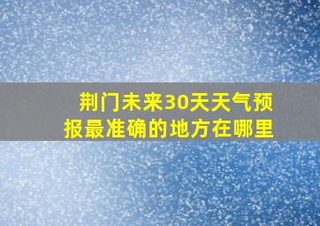 荆门未来30天天气预报最准确的地方在哪里