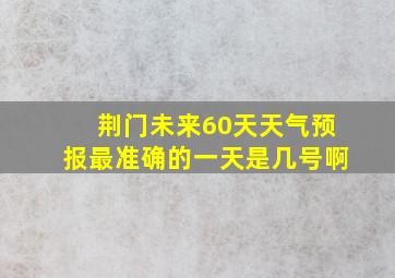 荆门未来60天天气预报最准确的一天是几号啊