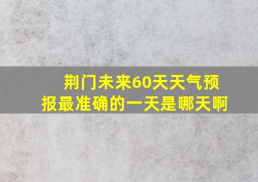 荆门未来60天天气预报最准确的一天是哪天啊