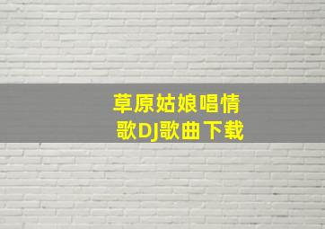 草原姑娘唱情歌DJ歌曲下载