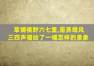 草铺横野六七里,笛弄晚风三四声描绘了一幅怎样的景象