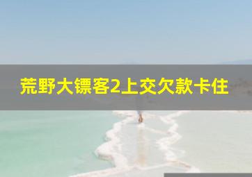 荒野大镖客2上交欠款卡住