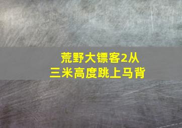 荒野大镖客2从三米高度跳上马背