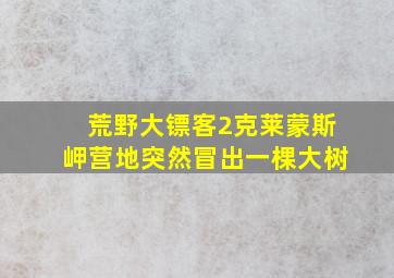 荒野大镖客2克莱蒙斯岬营地突然冒出一棵大树