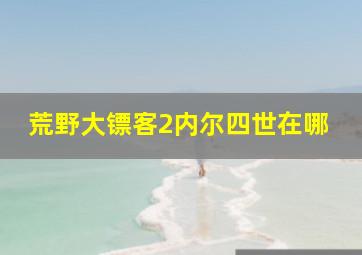 荒野大镖客2内尔四世在哪