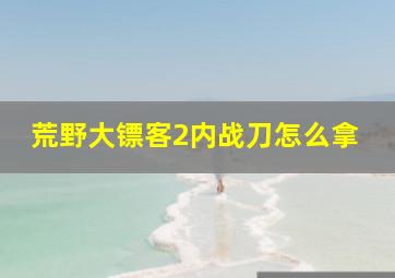 荒野大镖客2内战刀怎么拿