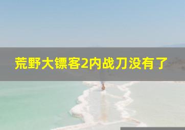 荒野大镖客2内战刀没有了