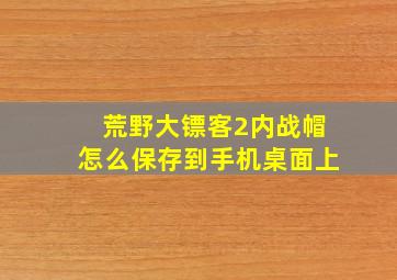 荒野大镖客2内战帽怎么保存到手机桌面上