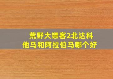 荒野大镖客2北达科他马和阿拉伯马哪个好