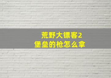 荒野大镖客2堡垒的枪怎么拿