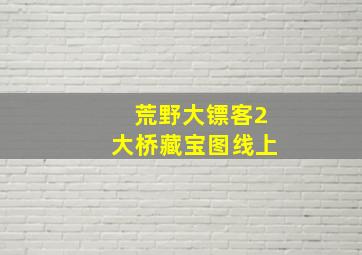 荒野大镖客2大桥藏宝图线上