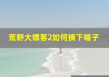 荒野大镖客2如何摘下帽子