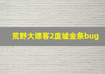 荒野大镖客2废墟金条bug