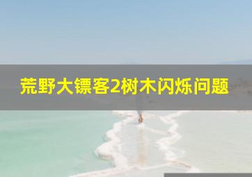 荒野大镖客2树木闪烁问题