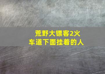 荒野大镖客2火车道下面挂着的人