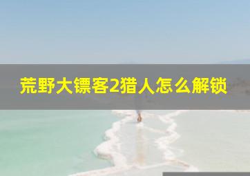 荒野大镖客2猎人怎么解锁