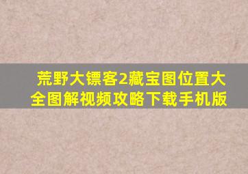 荒野大镖客2藏宝图位置大全图解视频攻略下载手机版