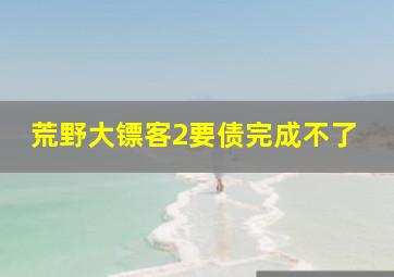 荒野大镖客2要债完成不了