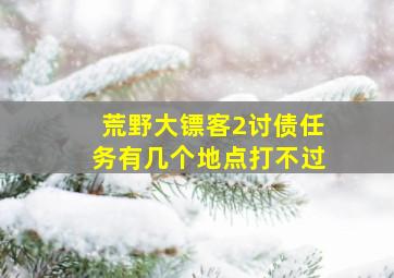 荒野大镖客2讨债任务有几个地点打不过