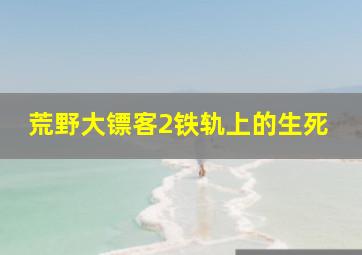 荒野大镖客2铁轨上的生死