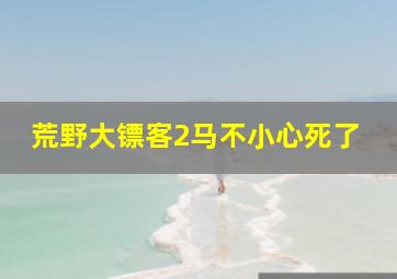 荒野大镖客2马不小心死了