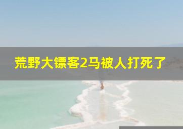 荒野大镖客2马被人打死了