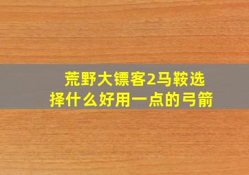 荒野大镖客2马鞍选择什么好用一点的弓箭