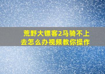 荒野大镖客2马骑不上去怎么办视频教你操作