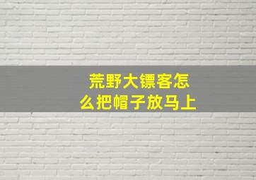 荒野大镖客怎么把帽子放马上