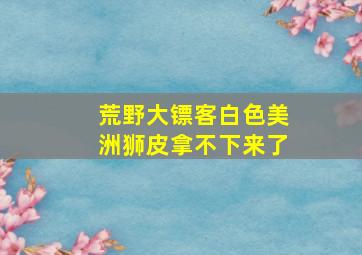 荒野大镖客白色美洲狮皮拿不下来了