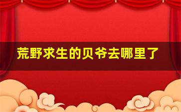 荒野求生的贝爷去哪里了