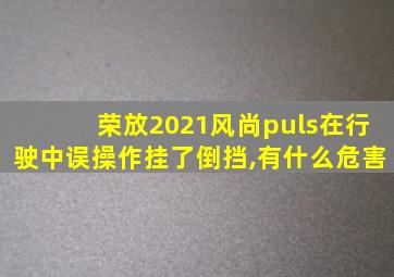 荣放2021风尚puls在行驶中误操作挂了倒挡,有什么危害