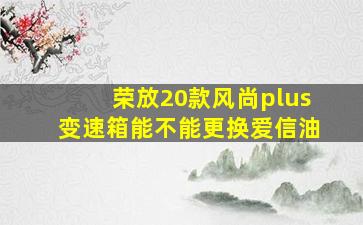 荣放20款风尚plus变速箱能不能更换爱信油