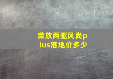 荣放两驱风尚plus落地价多少