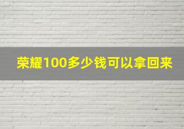 荣耀100多少钱可以拿回来