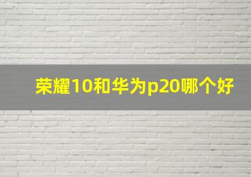 荣耀10和华为p20哪个好