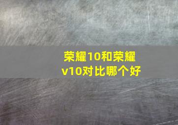 荣耀10和荣耀v10对比哪个好