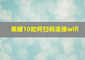 荣耀10如何扫码连接wifi