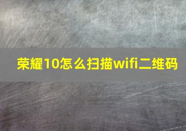 荣耀10怎么扫描wifi二维码