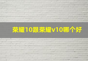 荣耀10跟荣耀v10哪个好