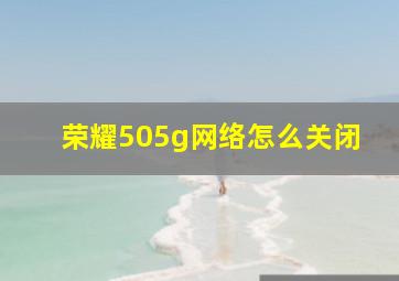 荣耀505g网络怎么关闭