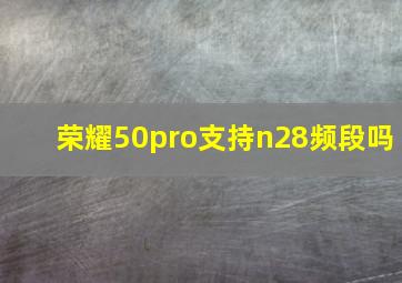 荣耀50pro支持n28频段吗