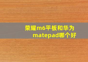 荣耀m6平板和华为matepad哪个好