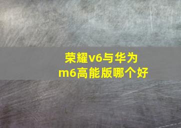 荣耀v6与华为m6高能版哪个好