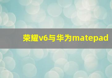 荣耀v6与华为matepad