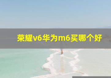 荣耀v6华为m6买哪个好