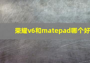 荣耀v6和matepad哪个好