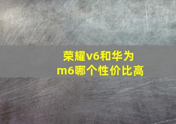 荣耀v6和华为m6哪个性价比高