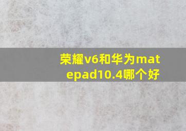 荣耀v6和华为matepad10.4哪个好