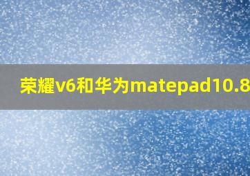 荣耀v6和华为matepad10.8对比